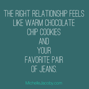 The right relationship feels like warm chocolate chip cookies and your favorite pair of jeans.